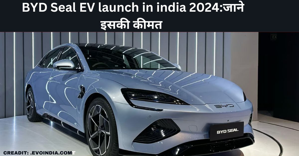 BYD Seal EV launch in india 2024 : जाने इसकी कीमत