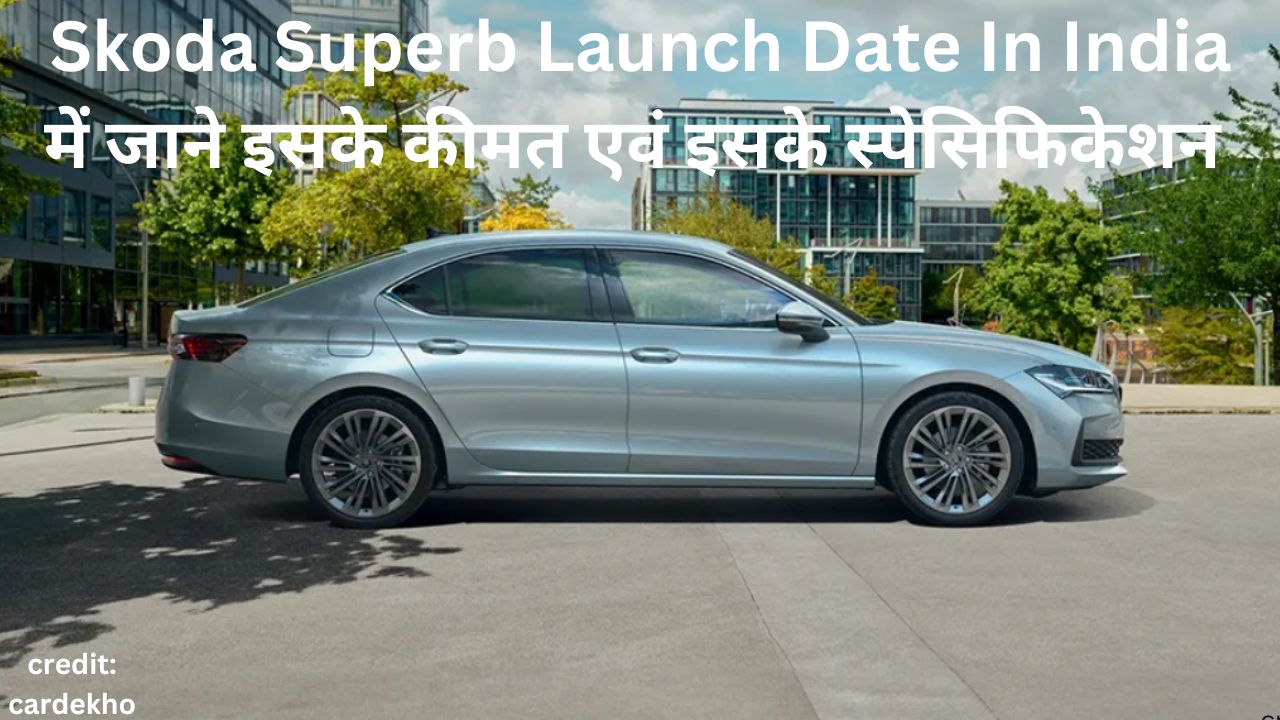 Skoda Superb Launch Date In India में जाने इसके कीमत एवं इसके स्पेसिफिकेशन